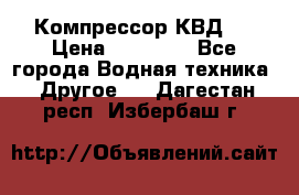 Компрессор КВД . › Цена ­ 45 000 - Все города Водная техника » Другое   . Дагестан респ.,Избербаш г.